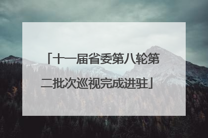 十一届省委第八轮第二批次巡视完成进驻