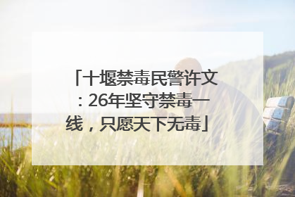 十堰禁毒民警许文：26年坚守禁毒一线，只愿天下无毒