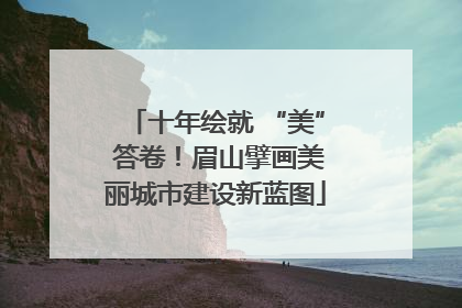 十年绘就 “美” 答卷！眉山擘画美丽城市建设新蓝图