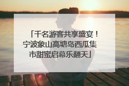 千名游客共享盛宴！宁波象山高塘岛西瓜集市甜蜜启幕乐翻天