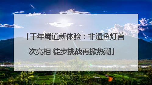 千年蜀道新体验：非遗鱼灯首次亮相 徒步挑战再掀热潮