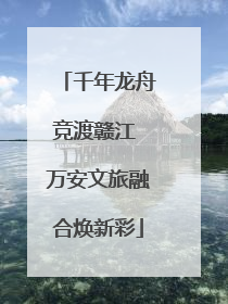 千年龙舟竞渡赣江 万安文旅融合焕新彩