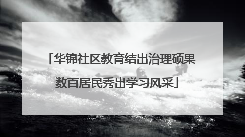 华锦社区教育结出治理硕果 数百居民秀出学习风采