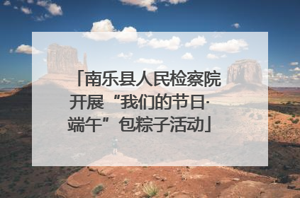 南乐县人民检察院开展“我们的节日·端午”包粽子活动