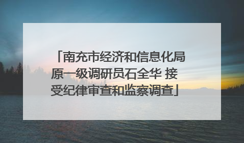 南充市经济和信息化局原一级调研员石全华 接受纪律审查和监察调查