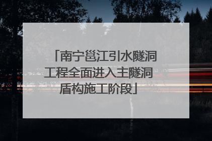 南宁邕江引水隧洞工程全面进入主隧洞盾构施工阶段
