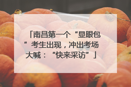 南昌第一个“显眼包”考生出现，冲出考场大喊：“快来采访”