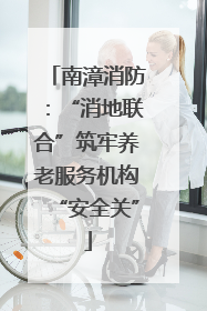 南漳消防：“消地联合”筑牢养老服务机构“安全关”