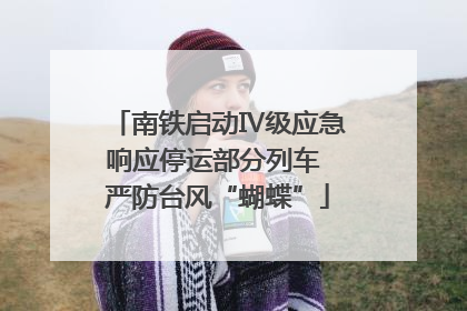 南铁启动Ⅳ级应急响应停运部分列车 严防台风“蝴蝶”