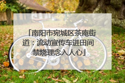 南阳市宛城区茶庵街道：流动宣传车进田间 禁烧理念入人心
