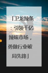 卫龙辣条：引领千亿辣味市场，勇做行业破局先锋