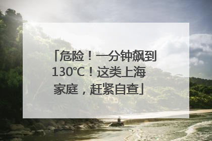危险！一分钟飙到130℃！这类上海家庭，赶紧自查
