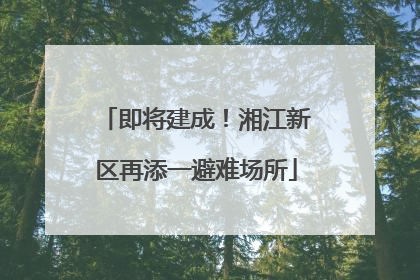 即将建成！湘江新区再添一避难场所