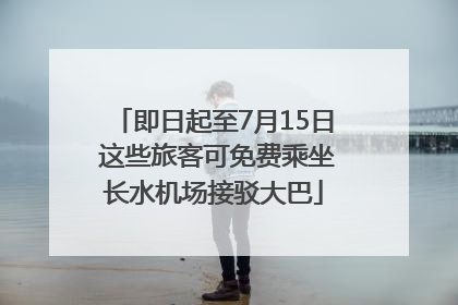 即日起至7月15日 这些旅客可免费乘坐长水机场接驳大巴