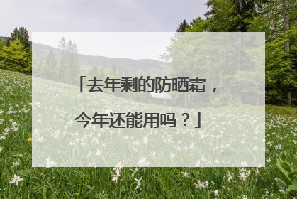 去年剩的防晒霜，今年还能用吗？