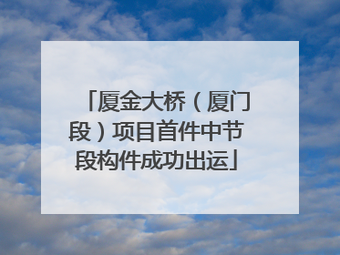 厦金大桥（厦门段）项目首件中节段构件成功出运