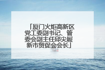 厦门火炬高新区党工委副书记、管委会副主任邱尖履新市贸促会会长