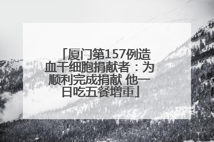 厦门第157例造血干细胞捐献者：为顺利完成捐献 他一日吃五餐增重