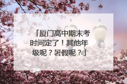 厦门高中期末考时间定了！其他年级呢？暑假呢？