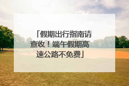 假期出行指南请查收！端午假期高速公路不免费
