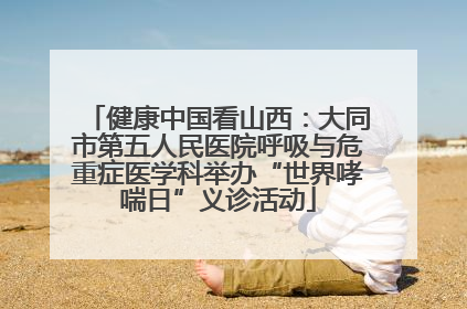 健康中国看山西：大同市第五人民医院呼吸与危重症医学科举办“世界哮喘日”义诊活动