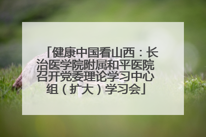 健康中国看山西：长治医学院附属和平医院召开党委理论学习中心组（扩大）学习会