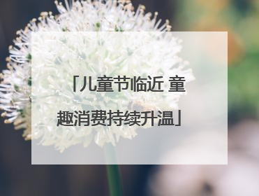 儿童节临近 童趣消费持续升温