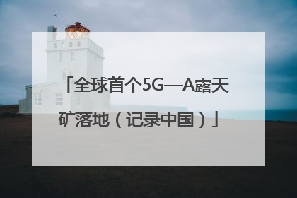 全球首个5G—A露天矿落地（记录中国）