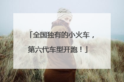 全国独有的小火车,第六代车型开跑!
