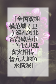 全国双拥模范城（县）巡礼河北省高碑店市：军民共建薪火相传 督亢大地鱼水情深