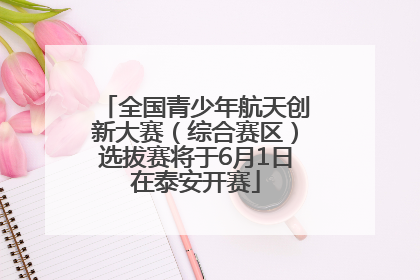 全国青少年航天创新大赛（综合赛区）选拔赛将于6月1日在泰安开赛