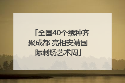 全国40个绣种齐聚成都 亮相安靖国际刺绣艺术周