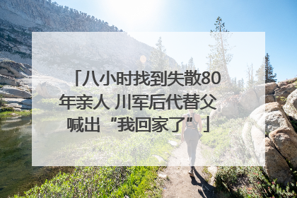 八小时找到失散80年亲人 川军后代替父喊出“我回家了”