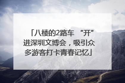 八楼的2路车 “开” 进深圳文博会，吸引众多游客打卡青春记忆