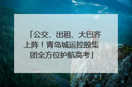 公交、出租、大巴齐上阵！青岛城运控股集团全方位护航高考