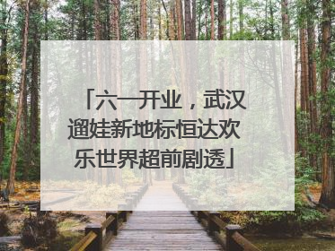 六一开业，武汉遛娃新地标恒达欢乐世界超前剧透