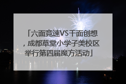 六面竞速VS千面创想，成都草堂小学子美校区举行第四届魔方活动