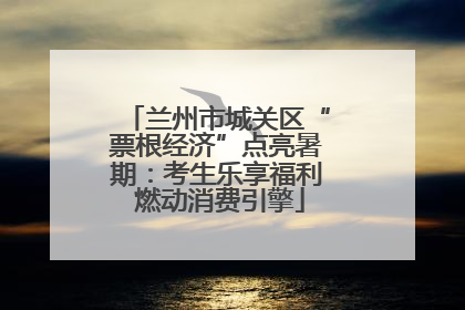 兰州市城关区“票根经济”点亮暑期：考生乐享福利 燃动消费引擎