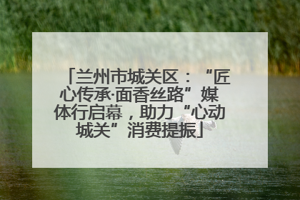兰州市城关区：“匠心传承·面香丝路”媒体行启幕，助力“心动城关”消费提振