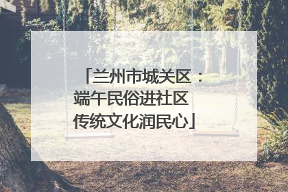 兰州市城关区：端午民俗进社区 传统文化润民心