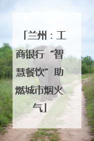 兰州：工商银行“智慧餐饮”助燃城市烟火气