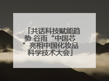 共话科技赋能趋势 谷雨“中国芯”亮相中国化妆品科学技术大会