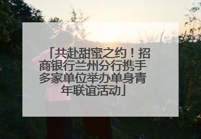 共赴甜蜜之约！招商银行兰州分行携手多家单位举办单身青年联谊活动