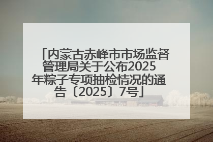 内蒙古赤峰市市场监督管理局关于公布2025年粽子专项抽检情况的通告〔2025〕7号