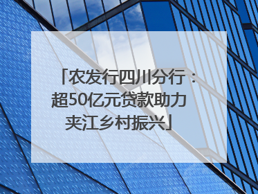 农发行四川分行：超50亿元贷款助力夹江乡村振兴