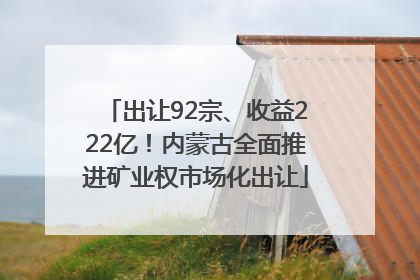 出让92宗、收益222亿！内蒙古全面推进矿业权市场化出让