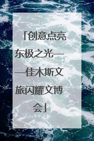创意点亮东极之光——佳木斯文旅闪耀文博会