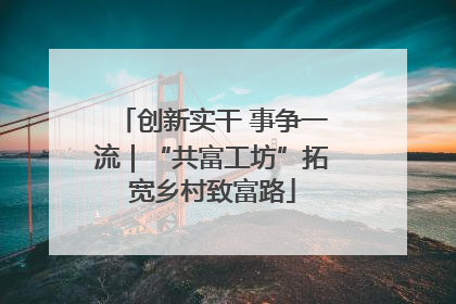 创新实干 事争一流｜“共富工坊”拓宽乡村致富路