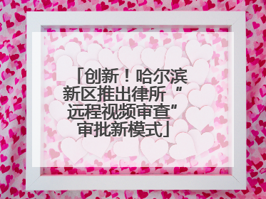 创新！哈尔滨新区推出律所“远程视频审查”审批新模式