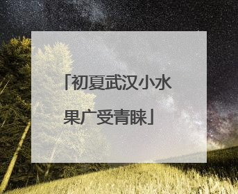 初夏武汉小水果广受青睐